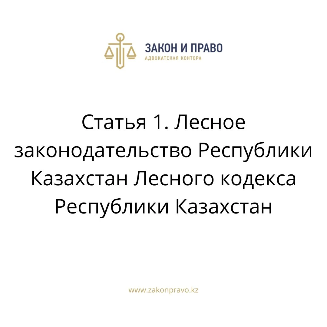 Статья 1. Лесное законодательство Республики Казахстан Лесного кодекса Республики Казахстан